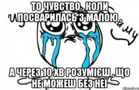 То чувство , коли посварилась з малою , а через 10 хв розумієш , що не можеш без неї