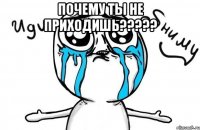 Почему ты не приходишь????? 