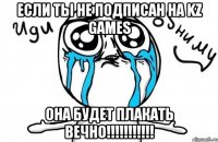 ЕСЛИ ТЫ НЕ ПОДПИСАН НА KZ GAMES ОНА БУДЕТ ПЛАКАТЬ ВЕЧНО!!!!!!!!!!!