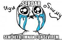 Serdar Seni heyatimnan cox sevirem