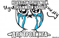 НЕ уходи пршу мой любимый канал для тролинга