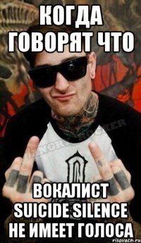 когда говорят что вокалист suicide silence не имеет голоса