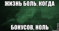 жизнь боль, когда бонусов, ноль