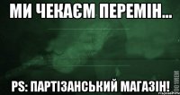 Ми чекаєм перемін... РS: партізанський магазін!