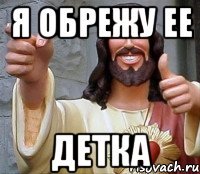 я обрежу ее детка