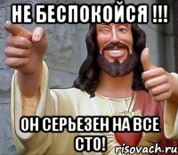 не беспокойся !!! он серьезен на все сто!