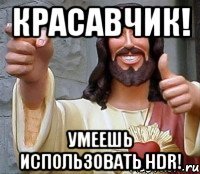 Красавчик! Умеешь использовать hdr!