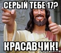 Серый тебе 17? Красавчик!