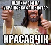 підписався на Українська Спільнота? красавчік