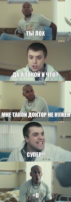 Ты лох Да я такой и что? Мне такой доктор не нужен Супер!! =D