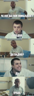 Че когда там уимблдон ? Сегодня да ладно? да УРААА