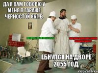 Да я Вам говорю у меня в гараже ЧЕРНОСТОЙ 86г.в. Ебнулся на дворе 2055 год. Мне даже прадед про такие не рассказывал!?!?  ПИИИДОООРААААСЫЫЫЫ