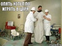 Опять хотел по играть в царя    