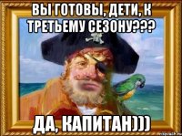 ВЫ ГОТОВЫ, ДЕТИ, К ТРЕТЬЕМУ СЕЗОНУ??? ДА, КАПИТАН)))