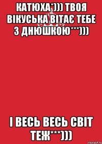 Катюха*))) Твоя Вікуська Вітає тебе з Днюшкою***))) І весь весь світ теж***)))