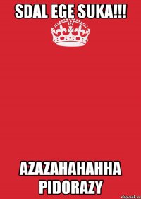 SDAL EGE SUKA!!! AZAZAHAHAHHA PIDORAZY