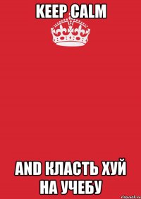 KEEP CALM AND КЛАСТЬ ХУЙ НА УЧЕБУ