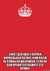  Совет Девушка У парней нормальная логика, и им нахуй не нужны ваши намёки. Если он вам нравится скажите это прямо!