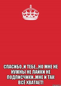  спасибо..и тебе...но мне не нужны не лайки не подписчики..мне и так всё хватает!