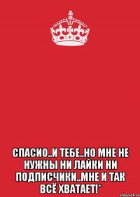  спасио..и тебе..но мне не нужны ни лайки ни подписчики..мне и так всё хватает!*