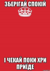 Зберігай спокій і чекай поки Хри приїде