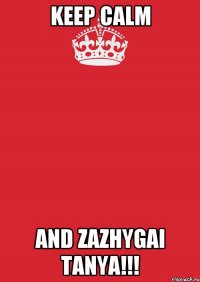 KEEP CALM AND ZAZHYGAI TANYA!!!