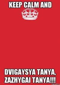 KEEP CALM AND DVIGAYSYA TANYA, ZAZHYGAI TANYA!!!