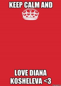 KEEP CALM AND LOVE DIANA KOSHELEVA <3