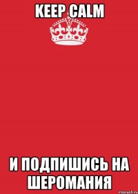 Keep calm И подпишись на Шеромания