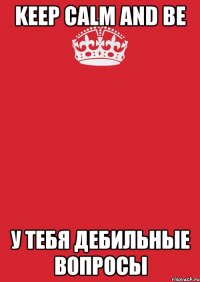 Keep calm and be У ТЕБЯ ДЕБИЛЬНЫЕ ВОПРОСЫ