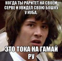 Когда ты раритет на своём серве и увидел свою бошку у нуба. Это тока на гамай ру