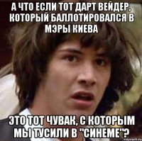 А что если тот Дарт Вейдер, который баллотировался в мэры Киева это тот чувак, с которым мы тусили в "Синеме"?