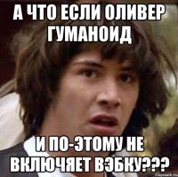 А ЧТО ЕСЛИ ОЛИВЕР ГУМАНОИД И ПО-ЭТОМУ НЕ ВКЛЮЧЯЕТ ВЭБКУ???