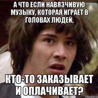 а что если навязчивую музыку, которая играет в головах людей, кто-то заказывает и оплачивает?