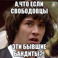 А,что если Свободовцы эти бывшие бандиты?!