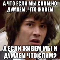 а что если мы спим,но думаем , что живем а если живем мы и думаем что спим?