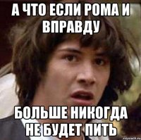 а что если Рома и вправду больше никогда не будет пить