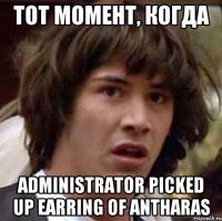 Тот момент, когда administrator picked up Earring of Antharas