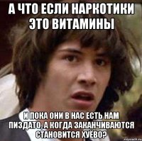 А что если наркотики это витамины и пока они в нас есть нам пиздато, а когда заканчиваются становится хуёво?