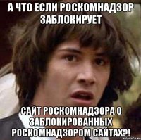 А что если Роскомнадзор заблокирует сайт Роскомнадзора о заблокированных Роскомнадзором сайтах?!