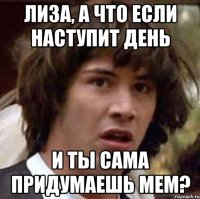 Лиза, а что если наступит день и ты сама придумаешь МЕМ?