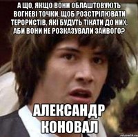 а що, якщо вони облаштовують вогневі точки, щоб розстрілювати терористів, які будуть тікати до них, аби вони не розказували зайвого? Александр Коновал