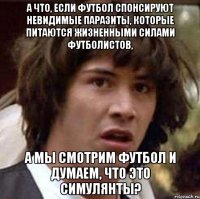 А что, если футбол спонсируют невидимые паразиты, которые питаются жизненными силами футболистов, а мы смотрим футбол и думаем, что это симулянты?