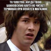 То чувство, когда твою банковскую карту не читает терминал при оплате в магазине 