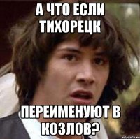 А что если тихорецк Переименуют в козлов?