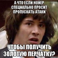 А что если Нойер специально просит пропускать атаки чтобы получить Золотую Перчатку?