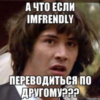 а что если imfrendly переводиться по другому???