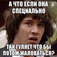 а что если она специально так гуляет что бы потом жаловаться?