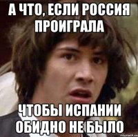 А что, если Россия проиграла чтобы Испании обидно не было