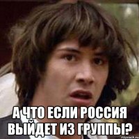  а что если россия выйдет из группы?